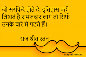 जो सरफिरे होते है, इतिहास वही लिखते है समजदार लोग तो सिर्फ उनके बारे में पढते हैं।

             राज श्रीवास्तव

