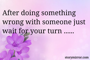 After doing something wrong with someone just wait for your turn ......