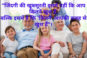 "जिंदगी की खूबसूरती इसमें नहीं कि आप कितने खुश हैं,
बल्कि इसमें है कि 'कितने' आपकी वजह से खुश हैं"।