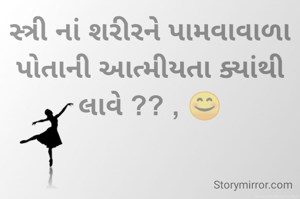 સ્ત્રી નાં શરીરને પામવાવાળા પોતાની આત્મીયતા ક્યાંથી લાવે ?? , 😊