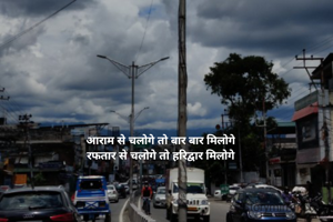 आराम से चलोगे तो बार बार मिलोगे
रफतार से चलोगे तो हरिद्वार मिलोगे