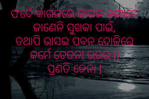 ଫର୍ଦେ କାଗଜରେ କାଗଜ ଡ଼ଙ୍ଗାଟେ
ଜାଣେନି ସୁଖକା ପାଇଁ,
ତଥାପି ଭାସଇ ପବନ ଦୋଳିରେ
କର୍ମେ ଚେତନା ଭରଇ ll
ପ୍ରଣତି ଜେନା l

