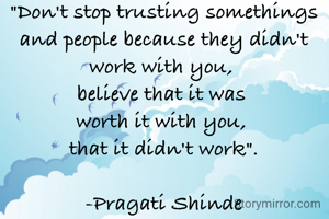 "Don't stop trusting somethings and people because they didn't work with you, 
believe that it was 
worth it with you, 
that it didn't work".

-Pragati Shinde
