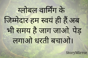 ग्लोबल वार्मिंग के जिम्मेदार हम स्वयं ही हैं,अब भी समय है जाग जाओ, पेड़ लगाओ धरती बचाओ। 