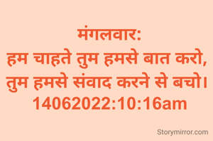मंगलवार:
हम चाहते तुम हमसे बात करो, 
तुम हमसे संवाद करने से बचो। 
14062022:10:16am