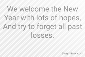 We welcome the New Year with lots of hopes,
And try to forget all past losses.
