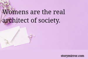 Womens are the real architect of society.