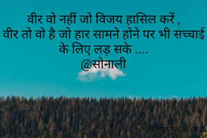 वीर वो नहीं जो विजय हासिल करें ,
वीर तो वो है जो हार सामने होने पर भी सच्चाई के लिए लड़ सके ....
@सोनाली