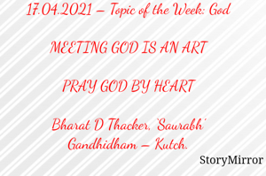 Submission of Quotes to Story Mirror Against Contest #Quotsdaily Season 2

17.04.2021 – Topic of the Week: God

MEETING GOD IS AN ART

PRAY GOD BY HEART

Bharat D Thacker, ‘Saurabh’
Gandhidham – Kutch.