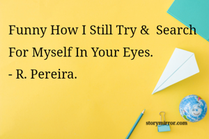 Funny How I Still Try &  Search For Myself In Your Eyes. 
- R. Pereira. 