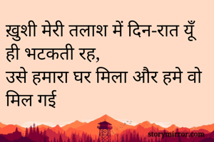 ख़ुशी मेरी तलाश में दिन-रात यूँ ही भटकती रह,
उसे हमारा घर मिला और हमे वो मिल गई