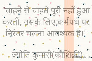 "चाहने से चाहतें पूरी नहीं हुआ करती, उसके लिए कर्मपथ पर निरंतर चलना आवश्यक है।"

-ज्योति कुमारी(कौशिकी)