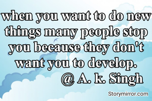 when you want to do new things many people stop you because they don't want you to develop.
               @ A. k. Singh