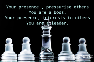 Your presence , pressurise others
You are a boss.
Your presence, interests to others
You are a leader.