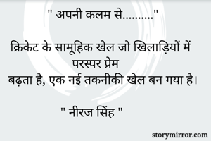 " अपनी कलम से.........."

क्रिकेट के सामूहिक खेल जो खिलाड़ियों में परस्पर प्रेम  
बढ़ता है, एक नई तकनीकी खेल बन गया है।

" नीरज सिंह "       