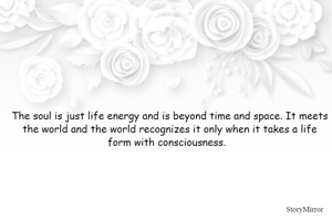 The soul is just life energy and is beyond time and space. It meets the world and the world recognizes it only when it takes a life form with consciousness.  