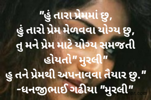 "હું તારા પ્રેમમાં છુ,
હું તારો પ્રેમ મેળવવા યોગ્ય છુ,
તુ મને પ્રેમ માટે યોગ્ય સમજતી  હોયતો" મુરલી"
હુ તને પ્રેમથી અપનાવવા તૈયાર છુ."
-ધનજીભાઈ ગઢીયા "મુરલી" 