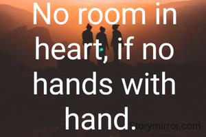 No room in heart, if no hands with hand. 