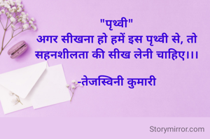 "पृथ्वी"
अगर सीखना हो हमें इस पृथ्वी से, तो सहनशीलता की सीख लेनी चाहिए।।।

-तेजस्विनी कुमारी