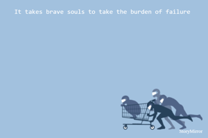 It takes brave souls to take the burden of failure 