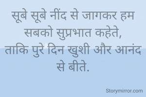 सूबे सूबे नींद से जागकर हम सबको सुप्रभात कहेते,
ताकि पुरे दिन खुशी और आनंद से बीते.