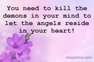 You need to kill the demons in your mind to let the angels reside in your heart!