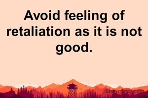 Avoid feeling of retaliation as it is not good.