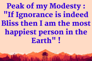 Peak of my Modesty : "If Ignorance is indeed Bliss then I am the most happiest person in the Earth" !