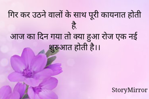 गिर कर उठने वालों के साथ पूरी कायनात होती है,
आज का दिन गया तो क्या हुआ रोज एक नई शुरुआत होती है।।