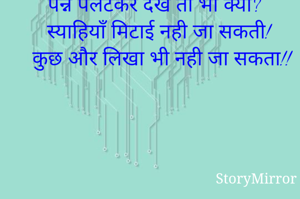 पन्ने पलटकर देखे तो भी क्या?
स्याहियाँ मिटाई नही जा सकती!
कुछ और लिखा भी नही जा सकता!!