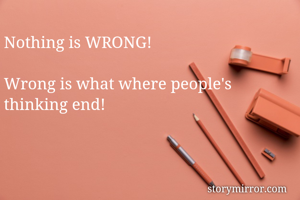 
Nothing is WRONG!

Wrong is what where people's thinking end!