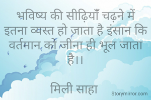 भविष्य की सीढ़ियांँ चढ़ने में इतना व्यस्त हो जाता है इंसान कि वर्तमान को जीना ही भूल जाता है।।

मिली साहा 