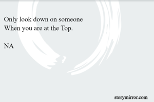 Only look down on someone
When you are at the Top.

NA