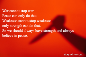 War cannot stop war 
Peace can only do that.
Weakness cannot stop weakness 
only strength can do that.
So we should always have strength and always believe in peace.