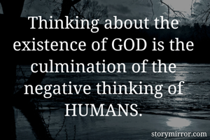 
Thinking about the existence of GOD is the culmination of the negative thinking of HUMANS.
