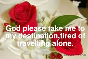 God please take me to my destination,tired of travelling alone.