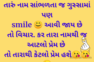 તારું નામ સાંભળતા જ ગુસ્સામાં પણ
smile 😊 આવી જાય છે
તો વિચાર. કર તારા નામથી જ આટલો પ્રેમ છે 
તો તારાથી કેટલો પ્રેમ હશે😘😘😘