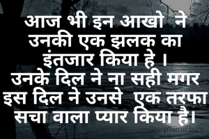 आज भी इन आखो  ने उनकी एक झलक का इंतजार किया हे ।
उनके दिल ने ना सही मगर इस दिल ने उनसे  एक तरफा सचा वाला प्यार किया है।