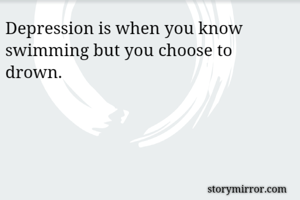 Depression is when you know swimming but you choose to drown.