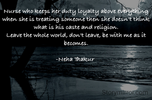 Nurse who keeps her duty loyalty above everything when she is treating someone then she doesn't think what is his caste and religion.
Leave the whole world, don't leave, be with me as it becomes.

-Neha Thakur 