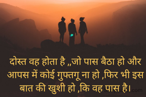 दोस्त वह होता है ,,जो पास बैठा हो और आपस में कोई गुफ्तगू ना हो ,फिर भी इस बात की खुशी हो ,कि वह पास है।