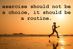 exercise should not be a choice, it should be a routine.