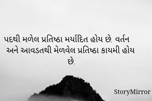 પદથી મળેલ પ્રતિષ્ઠા મર્યાદિત હોય છે, વર્તન અને આવડતથી મેળવેલ પ્રતિષ્ઠા કાયમી હોય છે.