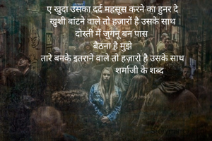 ए खुदा उसका दर्द महसूस करने का हुनर दे
खुशी बांटने वाले तो हजारों है उसके साथ
दोस्ती में जुगनू बन पास 
बैठना है मुझे
तारे बनके इतराने वाले तो हज़ारो है उसके साथ
                         शर्माजी के शब्द