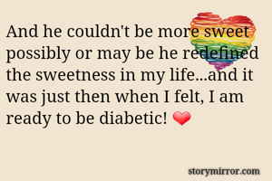 And he couldn't be more sweet possibly or may be he redefined the sweetness in my life...and it was just then when I felt, I am ready to be diabetic! ❤