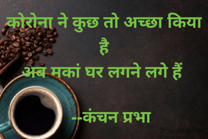 कोरोना ने कुछ तो अच्छा किया है
अब मकां घर लगने लगे हैं 

    --कंचन प्रभा 