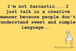 I'm not Sarcastic... I just talk in a creative manner because people don't understand sweet and simple language... 
