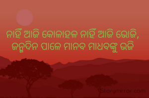 ନାହିଁ ଆଜି କୋଳାହଳ ନାହିଁ ଆଜି ଭୋଜି, ଜନ୍ମଦିନ ପାଳେ ମାନବ ମାଧବ କୁ ଭଜି।