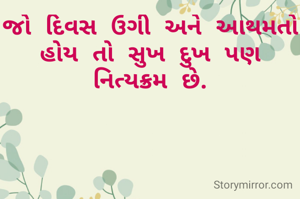જો દિવસ ઉગી અને આથમતો હોય તો સુખ દુખ પણ નિત્યક્રમ છે.