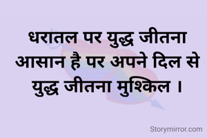 धरातल पर युद्ध जीतना आसान है पर अपने दिल से युद्ध जीतना मुश्किल ।